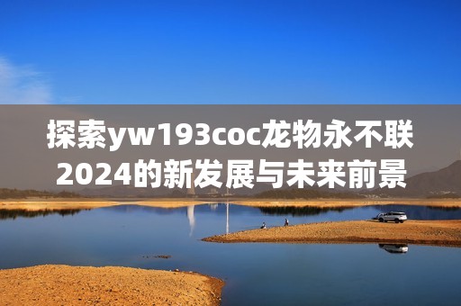 探索yw193coc龙物永不联2024的新发展与未来前景