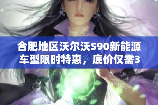 合肥地区沃尔沃S90新能源车型限时特惠，底价仅需37.99万！
