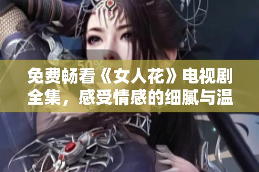 免费畅看《女人花》电视剧全集，感受情感的细腻与温暖