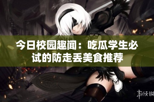 今日校园趣闻：吃瓜学生必试的防走丢美食推荐