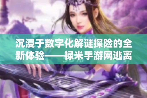 沉浸于数字化解谜探险的全新体验——禄米手游网逃离房间游戏揭秘