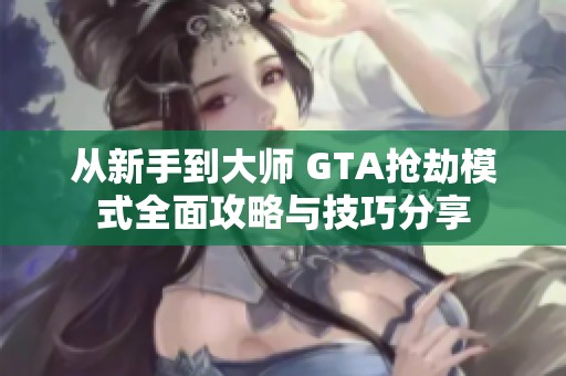 从新手到大师 GTA抢劫模式全面攻略与技巧分享