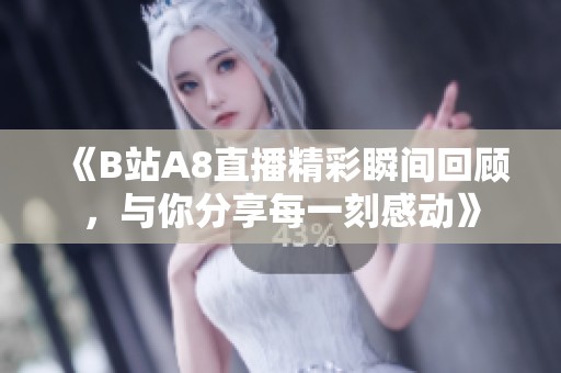 《B站A8直播精彩瞬间回顾，与你分享每一刻感动》
