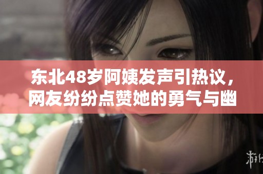 东北48岁阿姨发声引热议，网友纷纷点赞她的勇气与幽默