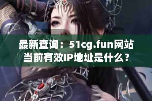 最新查询：51cg.fun网站当前有效IP地址是什么？