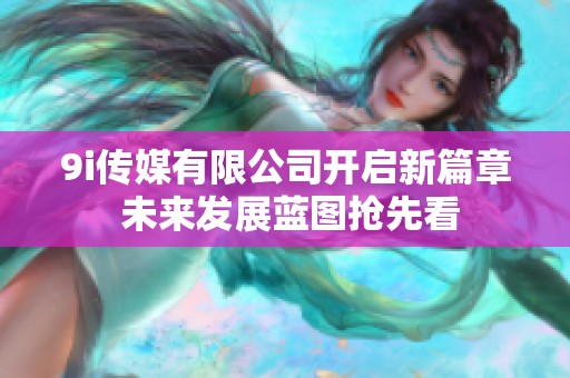 9i传媒有限公司开启新篇章 未来发展蓝图抢先看