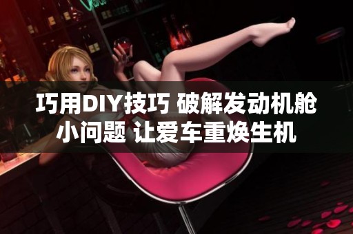 巧用DIY技巧 破解发动机舱小问题 让爱车重焕生机