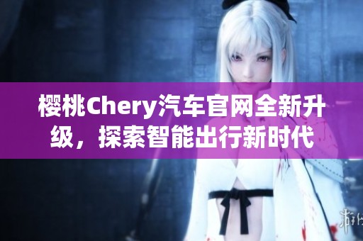 樱桃Chery汽车官网全新升级，探索智能出行新时代