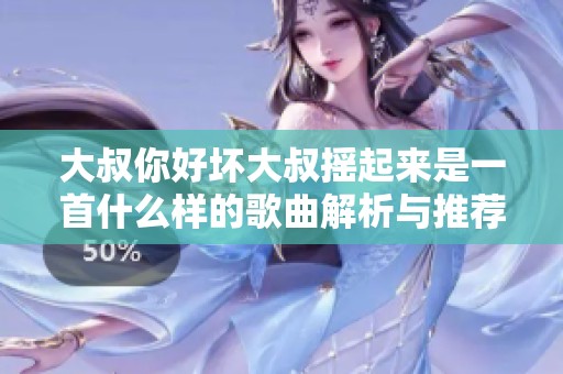 大叔你好坏大叔摇起来是一首什么样的歌曲解析与推荐