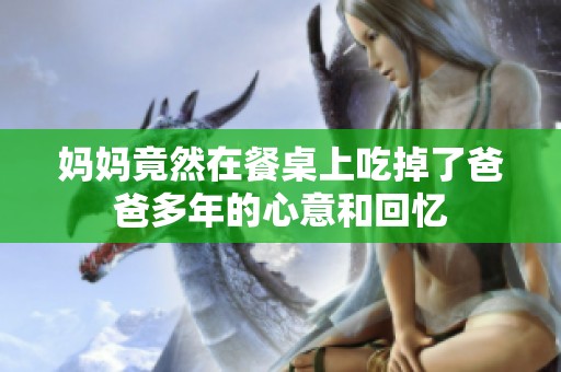 妈妈竟然在餐桌上吃掉了爸爸多年的心意和回忆