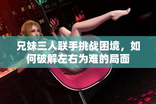 兄妹三人联手挑战困境，如何破解左右为难的局面