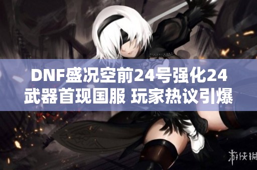 DNF盛况空前24号强化24武器首现国服 玩家热议引爆全场