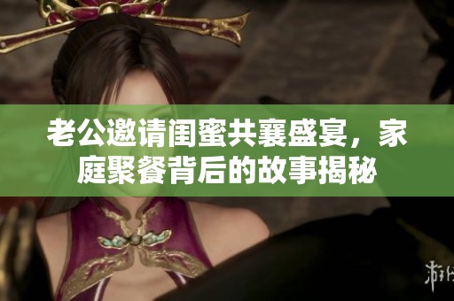 老公邀请闺蜜共襄盛宴，家庭聚餐背后的故事揭秘
