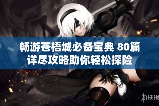 畅游苍梧城必备宝典 80篇详尽攻略助你轻松探险