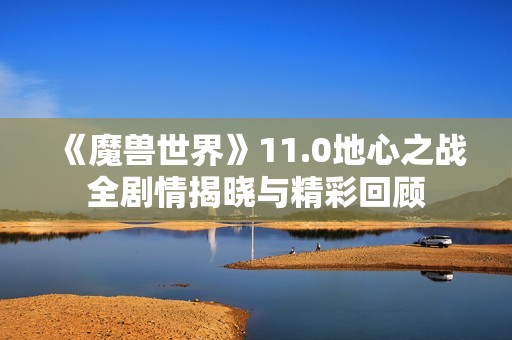 《魔兽世界》11.0地心之战全剧情揭晓与精彩回顾
