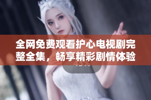 全网免费观看护心电视剧完整全集，畅享精彩剧情体验