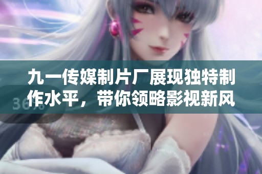 九一传媒制片厂展现独特制作水平，带你领略影视新风潮