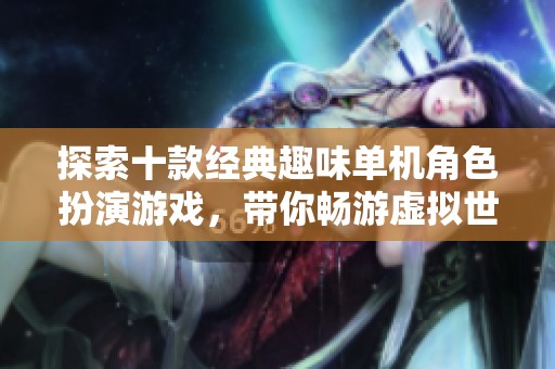 探索十款经典趣味单机角色扮演游戏，带你畅游虚拟世界