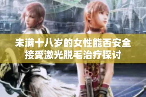 未满十八岁的女性能否安全接受激光脱毛治疗探讨