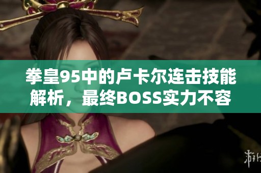 拳皇95中的卢卡尔连击技能解析，最终BOSS实力不容小觑