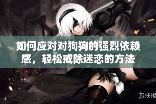 如何应对对狗狗的强烈依赖感，轻松戒除迷恋的方法