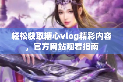 轻松获取糖心vlog精彩内容，官方网站观看指南