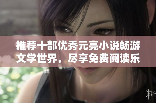 推荐十部优秀元亮小说畅游文学世界，尽享免费阅读乐趣