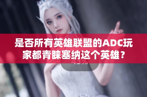 是否所有英雄联盟的ADC玩家都青睐塞纳这个英雄？