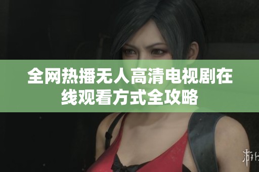 全网热播无人高清电视剧在线观看方式全攻略