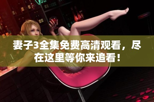 妻子3全集免费高清观看，尽在这里等你来追看！