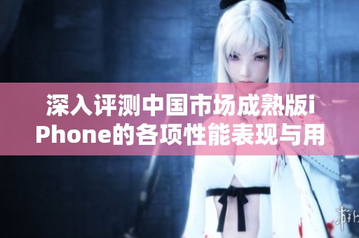 深入评测中国市场成熟版iPhone的各项性能表现与用户体验