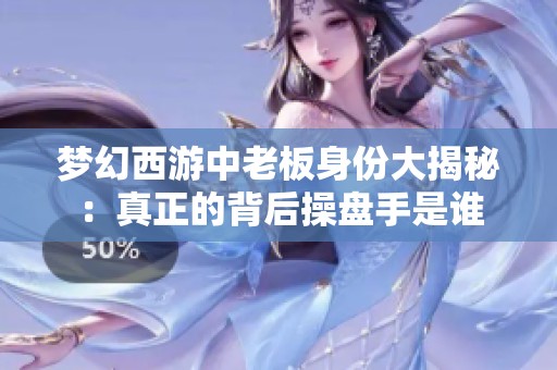 梦幻西游中老板身份大揭秘：真正的背后操盘手是谁