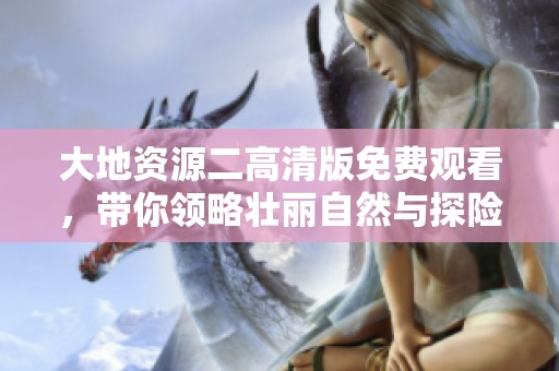 大地资源二高清版免费观看，带你领略壮丽自然与探险之旅