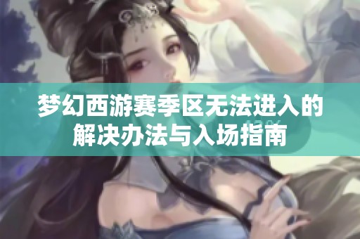 梦幻西游赛季区无法进入的解决办法与入场指南