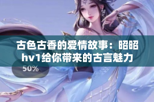 古色古香的爱情故事：昭昭hv1给你带来的古言魅力