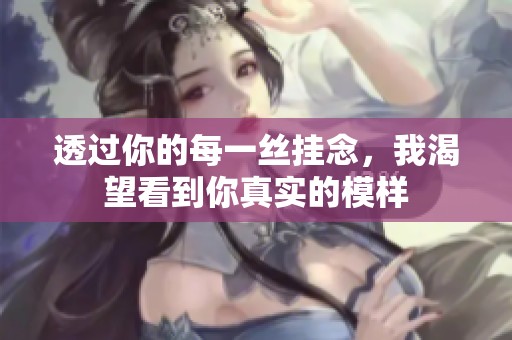 透过你的每一丝挂念，我渴望看到你真实的模样