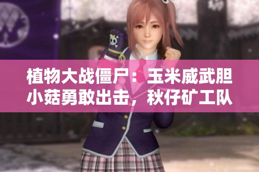 植物大战僵尸：玉米威武胆小菇勇敢出击，秋仔矿工队勇闯战场！