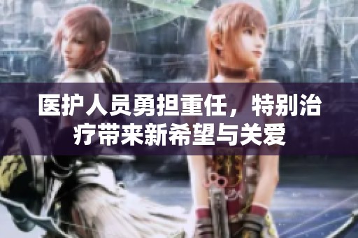 医护人员勇担重任，特别治疗带来新希望与关爱