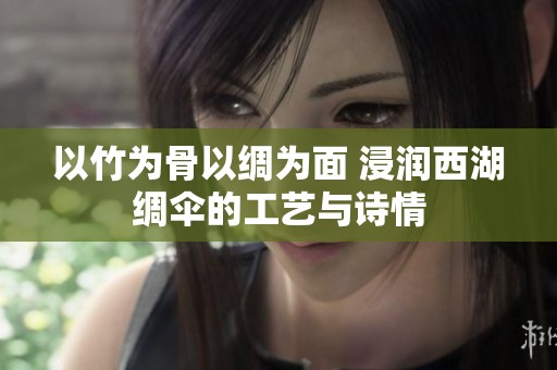 以竹为骨以绸为面 浸润西湖绸伞的工艺与诗情