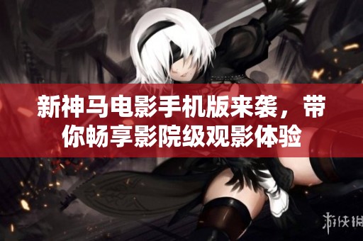 新神马电影手机版来袭，带你畅享影院级观影体验