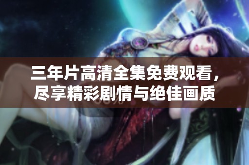 三年片高清全集免费观看，尽享精彩剧情与绝佳画质