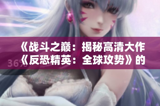 《战斗之巅：揭秘高清大作《反恐精英：全球攻势》的魅力》