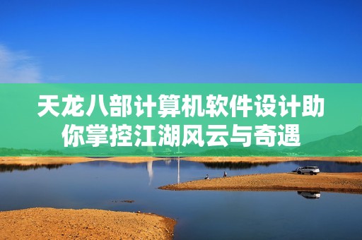 天龙八部计算机软件设计助你掌控江湖风云与奇遇
