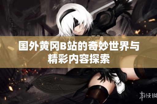 国外黄冈B站的奇妙世界与精彩内容探索