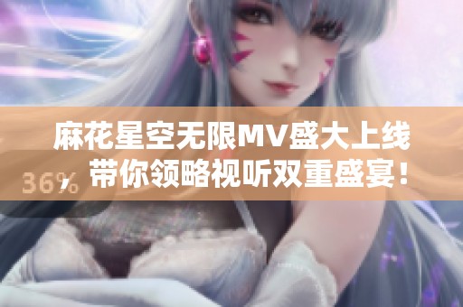 麻花星空无限MV盛大上线，带你领略视听双重盛宴！