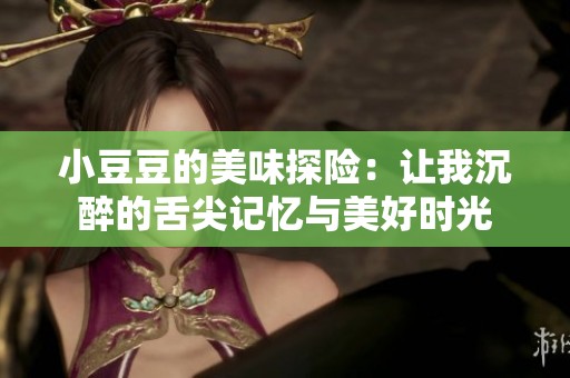 小豆豆的美味探险：让我沉醉的舌尖记忆与美好时光