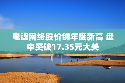 电魂网络股价创年度新高 盘中突破17.35元大关