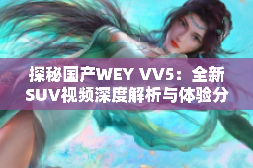 探秘国产WEY VV5：全新SUV视频深度解析与体验分享