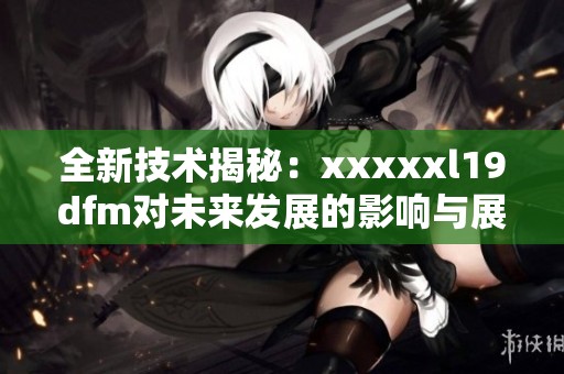 全新技术揭秘：xxxxxl19dfm对未来发展的影响与展望