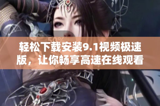 轻松下载安装9.1视频极速版，让你畅享高速在线观看体验